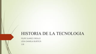 HISTORIA DE LA TECNOLOGIA
FELIPE SUAREZ CRIOLLO
LISSA DANIELA BURITICÁ
11B
 