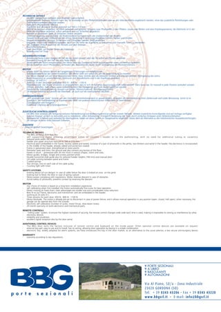 TECHNISCHE DETAILS
        Die BBG Garagentore verfügen über folgende Eigenschaften:
     -  selbsttragender Rahmen, dadurch kann das Tor entweder an den Pfeilern/Kopfleisten oder an den Wänden/Decke angebracht werden, ohne das zusätzliche Rohrleitungen oder
        Zimmermannsarbeiten benötigt werden.
     - Reduzierte Pfostenbreite (90mm).
     - Kopfleiste und die obere Struktur reduziert auf 160 x 210 mm.
     - Elektrik im Rahmen eingebaut, ab Werk verkabelt und getestet, inklusive zwei Photozellen in den Pfeilern, sowie zwei Blinker und eine Empfangsantenne; die Elektronik ist in der
        Mitte der Kopfleiste verankert, schon verkabelt und zur Sicherheit abgedeckt.
     - Rahmen in verzinktem Stahl, an kritischen Stellen verstärkt.
     - Umrissversiegelung und Zierleiste; die Bodenzierleiste korrigiert auch alle Unebenheiten des Bodens.
     - Paneele in Okumé oder kieferenholz mit 45mm Dämmung in vielen verschiedenen Formen, Farben und Größen.
     - Motorführungsstäbe, Brücken, Scharniere und Schrauben werden Weiß gestrichen.
     - Doppelte, horizontale Gleitführungsstäbe, auch um die Höhe der Kopfleiste zu reduzieren und manuelle Türen zu vermeiden.
     - Das Zugkabel verläuft zwischen der Paneele und dem Rahmen.
     - Beschichtete Federn.
     - Zwei Sperrflügel, auf beiden Seiten des Kabelzugs.
     - Innenleuchte mit Timer.

     SICHERHEITSSYSTEME
     - Bremsvorrichtung (unser Design): Im Fall das ein Kabel versagt, wird das Tor sofort am Pfosten gebremst.
     - Bremsvorrichtung für den Fall, das eine Feder bricht.
     - Motorstärke der Norm entsprechend. Der Motor lässt das Garagentor leicht zurückweichen wenn Hindernisse auftreten.
     - Aktive Sicherheit durch Photozellen; verhindert das Anstoßen des Autos durch Verringerung des Rückwärtsfahrens.

     MOTOR
     - Unsere Wahl des Motors beruht auf langjährigen Erfahrungen mit Installationen.
     - Selbstkalibrierend bei der ersten Installation: der Motor stellt sich selbst ein, um die beste Leistung zu erzielen.
     - Der Motor bewegt sich auf einer feststehenden Kette; klare Vorteile sind die kleineren Größen und eine bemerkbare Verringerung des Lärms.
     - Beste Anpassung an unsere Rahmen; Elektronik und Wandlerkarte sind in der Kopfleiste verankert.
     - Leistung: 24 Volt D.C.
     - Jedes Tor in drei Versionen verfügbar: 650 N – 800 N – 1100 N.
     - Motorblockade: Der Motor ist bereits so programmiert, dass er sich im Fall eines Spannungsausfalls selbst abstellt. Dann kann das Tor manuell in jeder Position verändert werden
       (öffnen, schließen, halb offen); wenn notwendig kann das Garagentor auch von Außen geöffnet werden.
     - Elektronische Selbstkalibrierung (Anzahl von Zyklen, Motorschubkraft, Beruhigungsphasen).
     - 24 Monate Garantie auf sowohl die Elektronik, als auch auf die mechanischen Bauteile.

     FERNBEDIENUNGEN
     - „sich verändernder Code“ System: um den höchsten Sicherheitsstandard zu gewährleisten, verändert die Fernbedienung ihren Zahlencode nach jeder Benutzung. Somit ist es
        unmöglich, die Fernbedienung zu kopieren oder diese mit anderen elektronischen Hilfsmitteln zu beeinflussen.
     - Zuverlässigkeit und Festigkeit.
     - Exzellenter Empfang der Empfangsantenne.


     ZUSÄTZLICHE KONTROLLGERÄTE
        Die BBG Tore verlassen die Fertigung inklusive Fernbedienung und Bedienungsterminal auf der inneren Paneele. Weitere zusätzliche Kontrollgeräte sind auf Anfrage verfügbar:
     -  Externes Keypad: einfach zu benutzen und zu installieren, ohne Verkabelung. Ermöglicht Bedienung des Tores durch einfaches Eintippen einer Zahlenkombination.
     -  Elektronischer Schlüssel; weit verbreitet für Alarmsysteme, haben wir dieses System im Garagensektor eingeführt. Dieses dient als Alternative zu den herkömmlichen Auswahlvorrichtungen,
        die weniger sicheren Anti-Diebstahl Einheiten.

     GARANTIE
     - Garantie gëmaß Gesetzregeln.

     TECHNICAL DETAILS
        The BBG sectional door features:
     -  self supporting frame allowing attachment either to columns / header or to the walls/ceiling, with no need for additional tubing or carpentry.
     -  reduced jamb width (90 mm)
     -  header and upper structure reduced to 160 or 210 mm.
     -  Electrical plant embedded in the frame, factory cabled and tested, inclusive of a pair of photocells in the jambs, two blinkers and aerial in the header; the electronics is incorporated
        in the middle of the header, already cabled and protection coated;
     -  Frame in galvanized steel, strengthened at stress points.
     -  Perimeter seals and trims; the ground seal also corrects any bumps of the floor.
     -  Panels in okum - pinewood with 45 mm thick in various shapes, colors and sizes.
     -  Motor guides, bridges, hinges and screws painted white
     -  Double horizontal slide guide also for reduced header heights (160 mm) and manual door
     -  Lift cable running between panel and frame
     -  Coated springs
     -  Two stirrups, one on each side of the cable pulley
     -  Courtesy light with timer

     SAFETY SYSTEMS
     -  braking device (of our design): In case of cable failure the door is braked at once on the jamb
     -  braking tool to block the door in case of spring rupture
     -  Motor power complying with regulations. Motor reverses descent in case of obstacles.
     -  Active safety of photocells; prevents contact by reversing the descent.

     MOTOR
       Our choice of motors is based on a long-term installation experience.
     - self calibrating when first installed: the motor automatically fine-tunes for best operation.
     - Motor moving on fixed chain; clear advantages are smaller size and considerable noise reduction.
     - Best fit to our frame; electronics and transformer card are embedded in the header.
     - working at 24 volts D.C.
     - Three versions for each door: 650 N - 800 N - 1100 N
     - Motor blockade. The motor is already pre-set to disconnect in case of power failure, and it allows manual operation in any position (open, closed, half open); when necessary, the
       garage can be opened also from the outside.
     - Electronic self calibration (number of cycles, motor thrust, slow-down times).
     - 24 month warranty on both electronics and mechanical parts.

     REMOTE CONTROLS
     -  "rolling code" system; to ensure the highest standard of security, the remote control changes code code each time is used, making it impossible its cloning or interference by other
        electronic devices.
     -  reliability and sturdiness
     -  excellent signal reception also by the door aerial.

     ADDITIONAL CONTROL DEVICES
        The BBG door exits the factory inclusive of remote control and keyboard on the inside panel. Other optional control devices are available on request:
     -  external key pad: easy to use and to install, has no wiring, allowing door operation by keying in a simple combination.
     -  electronic key; widely adopted for alarm systems, we have introduced this key in the door market, as an alternative to the usual selector, a less secure anti-burglary device.

     WARRANTY
     - warranty according to law regulations.




                                                                                                                                        ¥   PORTE SEZIONALI
                                                                                                                                        ¥   A LIBRO
                                                                                                                                        ¥   BASCULANTI
                                                                                                                                        ¥   AUTOMAZIONI


                                                                                                                                        Via Al Piano, 50/a - Zona Industriale
                                                                                                                                        23020 GORDONA (SO)
p o r t e           s e z i o n a l i                                                                                                   Tel. + 39 0343 43206 - Fax + 39 0343 43220
                                                                                                                                        www.bbgsrl.it - E-mail: info@bbgsrl.it
 