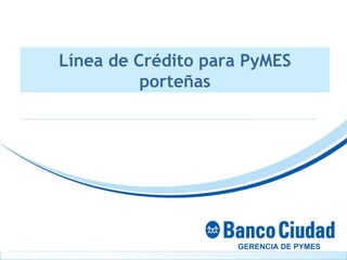 NOMBRE GERENCIA / ÁREA (Tipografìa predeterminada) Línea de Crédito para PyMES porteñas GERENCIA DE PYMES 