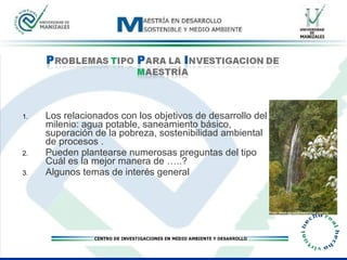 Los relacionados con los objetivos de desarrollo del milenio: agua potable, saneamiento básico, superación de la pobreza, sostenibilidad ambiental de procesos . Pueden plantearse numerosas preguntas del tipo Cuál es la mejor manera de …..? Algunos temas de interés general 