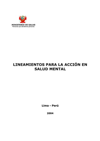 MINISTERIO DE SALUD
Personas que atendemos personas




 LINEAMIENTOS PARA LA ACCIÓN EN
         SALUD MENTAL




                                  Lima - Perú

                                     2004
 