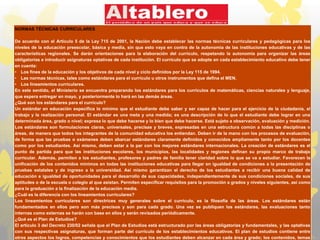 NORMAS TÉCNICAS CURRICULARES
De acuerdo con el Artículo 5 de la Ley 715 de 2001, la Nación debe establecer las normas técnicas curriculares y pedagógicas para los
niveles de la educación preescolar, básica y media, sin que esto vaya en contra de la autonomía de las instituciones educativas y de las
características regionales. Se darán orientaciones para la elaboración del currículo, respetando la autonomía para organizar las áreas
obligatorias e introducir asignaturas optativas de cada institución. El currículo que se adopte en cada establecimiento educativo debe tener
en cuenta:
• Los fines de la educación y los objetivos de cada nivel y ciclo definidos por la Ley 115 de 1994.
• Las normas técnicas, tales como estándares para el currículo u otros instrumentos que defina el MEN.
• Los lineamientos curriculares.
En este sentido, el Ministerio se encuentra preparando los estándares para los currículos de matemáticas, ciencias naturales y lenguaje,
que espera entregar en mayo, y posteriormente lo hará en las demás áreas.
¿Qué son los estándares para el currículo?
Un estándar en educación especifica lo mínimo que el estudiante debe saber y ser capaz de hacer para el ejercicio de la ciudadanía, el
trabajo y la realización personal. El estándar es una meta y una medida; es una descripción de lo que el estudiante debe lograr en una
determinada área, grado o nivel; expresa lo que debe hacerse y lo bien que debe hacerse. Está sujeto a observación, evaluación y medición.
Los estándares son formulaciones claras, universales, precisas y breves, expresadas en una estructura común a todas las disciplinas o
áreas, de manera que todos los integrantes de la comunidad educativa los entiendan. Deben ir de la mano con los procesos de evaluación,
de forma que las pruebas o exámenes deben abarcar estándares claramente definidos y conocidos ampliamente tanto por los docentes
como por los estudiantes. Así mismo, deben estar a la par con los mejores estándares internacionales. La creación de estándares es el
punto de partida para que las instituciones escolares, los municipios, las localidades y regiones definan su propio marco de trabajo
curricular. Además, permiten a los estudiantes, profesores y padres de familia tener claridad sobre lo que se va a estudiar. Favorecen la
unificación de los contenidos mínimos en todas las instituciones educativas para llegar en igualdad de condiciones a la presentación de
pruebas estatales y de ingreso a la universidad. Así mismo garantizan el derecho de los estudiantes a recibir una buena calidad de
educación e igualdad de oportunidades para el desarrollo de sus capacidades, independientemente de sus condiciones sociales, de sus
aptitudes o de la escuela o colegio al que asistan. Permiten especificar requisitos para la promoción a grados y niveles siguientes, así como
para la graduación a la finalización de la educación media.
¿Cuál es la diferencia con los lineamientos curriculares?
Los lineamientos curriculares son directrices muy generales sobre el currículo, es la filosofía de las áreas. Los estándares están
fundamentados en ellos pero son más precisos y son para cada grado. Una vez se publiquen los estándares, las evaluaciones tanto
internas como externas se harán con base en ellos y serán revisados periódicamente.
¿Qué es el Plan de Estudios?
El artículo 3 del Decreto 230/02 señala que el Plan de Estudios está estructurado por las áreas obligatorias y fundamentales, y las optativas
con sus respectivas asignaturas, que forman parte del currículo de los establecimientos educativos. El plan de estudios contiene entre
otros aspectos los logros, competencias y conocimientos que los estudiantes deben alcanzar en cada área y grado; los contenidos, temas
 