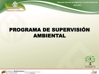 PROGRAMA DE SUPERVISIÓN
AMBIENTAL
Dirección General de Vigilancia y Control Ambiental
Abril 2011
 