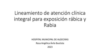Lineamiento de atención clínica
integral para exposición rábica y
Rabia
HOSPITAL MUNICIPAL DE ALGECIRAS
Rosa Angélica Ávila Bautista
2023
 
