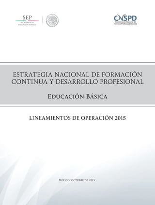 ESTRATEGIA NACIONAL DE FORMACIÓN
CONTINUA Y DESARROLLO PROFESIONAL
Educación Básica
LINEAMIENTOS DE OPERACIÓN 2015
México, octubre de 2015
 