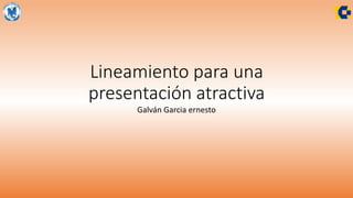 Lineamiento para una
presentación atractiva
Galván Garcia ernesto
 