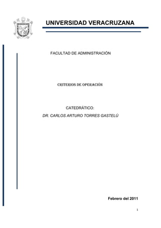 UNIVERSIDAD VERACRUZANA



   FACULTAD DE ADMINISTRACIÓN




      CRITERIOS DE OPERACIÓN




          CATEDRÁTICO:

DR. CARLOS ARTURO TORRES GASTELÚ




                               Febrero del 2011

                                              1
 
