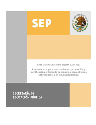 FASE DE PRUEBA: Ciclo escolar 2010-2011
 Lineamientos para la acreditación, promoción y
certificación anticipada de alumnos con aptitudes
        sobresalientes en educación básica.
 