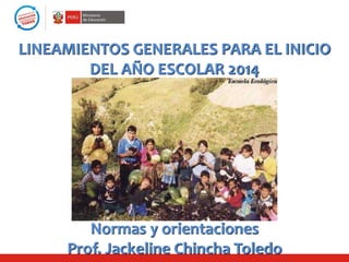 LINEAMIENTOS GENERALES PARA EL INICIO
DEL AÑO ESCOLAR 2014
Normas y orientaciones
Prof. Jackeline Chincha Toledo
 