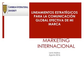 MARKETING
INTERNACIONAL
Lenis Molina
Agosto 2016
LINEAMIENTOS ESTRATÉGICOS
PARA LA COMUNICACIÓN
GLOBAL EFECTIVA DE MI
MARCA
 