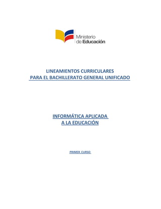 LINEAMIENTOS CURRICULARES
PARA EL BACHILLERATO GENERAL UNIFICADO
INFORMÁTICA APLICADA
A LA EDUCACIÓN
PRIMER CURSO
 