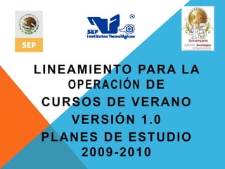 LINEAMIENTO PARA LA
OPERACIÓN DE
CURSOS DE VERANO
VERSIÓN 1.0
PLANES DE ESTUDIO
2009-2010
 