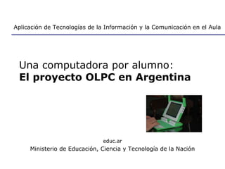 Una computadora por alumno:  El proyecto OLPC en Argentina educ.ar Ministerio de Educación, Ciencia y Tecnología de la Nación Aplicación de Tecnologías de la Información y la Comunicación en el Aula 