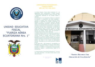 LINEAMIENTOS PEDAGÓGICOS -
CURRICULARES
AÑO LECTIVO 2022-2023
UNIDAD EDUCATIVA
FISCAL
“FUERZA AÉREA
ECUATORIANA Nro. 1”
La Unidad Educativa “Fuerza Aérea Ecuatoriana Nº 1” de
sostenimiento fiscal correspondiente al Distrito Educativo
17D05.Brinda el servicio educativo a más de 2.200 niños, niñas
y adolescentes, distribuidos en dos jornadas matutina y
vespertina.
De conformidad con los lineamientos emitidos por el Ministerio
de Educación, “la organización del ámbito pedagógico -
curricular en el régimen Sierra- Amazonía 2022-2023 buscan
garantizar el cumplimiento del mandato constitucional que
establece el derecho a la educación pertinente, adecuada,
integral, contextualizada, actualizada y articulada del proceso
educativo en el Sistema Nacional de Educación, en sus niveles,
subniveles, ofertas ordinaria y extraordinaria- y modalidades de
la educación de niños, niñas y adolescentes”, en este contexto
nuestra institución ofrece un servicio educativo de calidad,
guiados por modelos pedagógicos innovadores, con una oferta
educativa que fortalece algunas áreas del conocimiento, y
orientados hacia la misión y visión institucional.
La realidad educativa actual nos compromete al desarrollo de
competencias claves para la vida, en este desafiante contexto,
conviene concertar un enfoque acerca de las máximas
prioridades en la forma de enseñar y aprender; por lo que la
flexibilidad permite que las prácticas educativas sean aplicadas
mediante estrategias contextualizadas a las realidades locales y
globales que inciden en los niveles de implementación
curricular, metodología, uso de recursos educativos y didáctica
del aula.
El año lectivo 2022 – 2023 iniciamos el 1 de septiembre, con
Bachillerato y el 2 de septiembre con Educción General Básica.
La Gestión Pedagógica curricular se centrará en el Currículo
Priorizado con énfasis en Competencias Comunicacionales,
Matemáticas, Digitales y Socioemocionales basado en el
Currículo 2016.
La Unidad Educativa “Fuerza Aérea Ecuatoriana Nº 1”, les da la
más cordial bienvenida, y les desea muchos éxitos en este
nuevo año lectivo.
MSc. NARCY RECALDE
RECTORA
“Juntos Hacemos Una
Educación de Excelencia”
 
