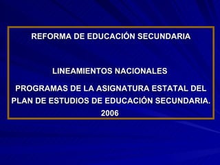REFORMA DE EDUCACIÓN SECUNDARIA LINEAMIENTOS NACIONALES  PROGRAMAS DE LA ASIGNATURA ESTATAL DEL PLAN DE ESTUDIOS DE EDUCACIÓN SECUNDARIA. 2006   