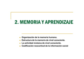 2. MEMORIA Y APRENDIZAJE
Organización de la memoria humana.
Estructura de la memoria de nivel consciente.
La actividad mnésica de nivel consciente.
Codificación neocortical de la información social
 
