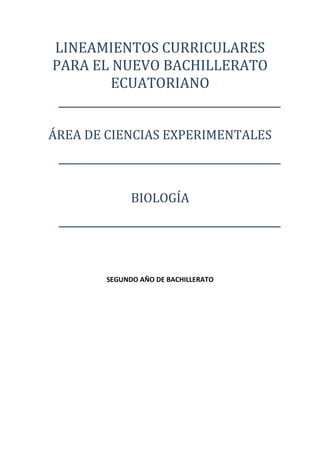 LINEAMIENTOS CURRICULARES 
    PARA EL NUEVO BACHILLERATO 
            ECUATORIANO 
                  
                  
    ÁREA DE CIENCIAS EXPERIMENTALES 
                     
                     
                     
                BIOLOGÍA 
                     
                     
                          


                          
            SEGUNDO AÑO DE BACHILLERATO 
                          

                          

                          
 


 
 

 

 
 