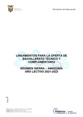 Dirección: Av. Amazonas N34-451 y Av. Atahualpa.
Código postal: 170507 / Quito-Ecuador
Teléfono: 593-2-396-1300 / www.educacion.gob.ec
Página
1
LINEAMIENTOS PARA LA OFERTA DE
BACHILLERATO TÉCNICO Y
COMPLEMENTARIO
RÉGIMEN SIERRA – AMAZONÍA
AÑO LECTIVO 2021-2022
 