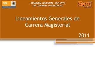 COMISIÓN NACIONAL SEP-SNTE
      DE CARRERA MAGISTERIAL




Lineamientos Generales de
    Carrera Magisterial

                                  2011
 