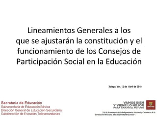 Lineamientos Generales a los que se ajustarán la constitución y el funcionamiento de los Consejos de Participación Social en la Educación Xalapa, Ver. 12 de  Abril de 2010 
