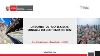 LINEAMIENTOS PARA EL CIERRE
CONTABLE DEL 3ER TRIMESTRE 2022
Área de Implantación y Capacitación - OGTI MEF
NOVIEMBRE 2022
 