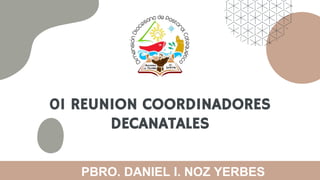 01 REUNION COORDINADORES
DECANATALES
PBRO. DANIEL I. NOZ YERBES
 