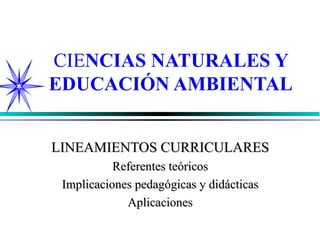 CIE NCIAS NATURALES Y EDUCACIÓN AMBIENTAL LINEAMIENTOS CURRICULARES Referentes teóricos Implicaciones pedagógicas y didácticas Aplicaciones 