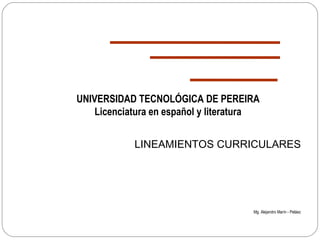 UNIVERSIDAD TECNOLÓGICA DE PEREIRA
    Licenciatura en español y literatura


            LINEAMIENTOS CURRICULARES




                                      Mg. Alejandro Marín - Peláez
 