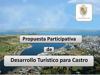 ILUSTRE MUNICIPALIDAD DE CASTRO




    Propuesta Participativa
              de
Desarrollo Turístico para Castro
 