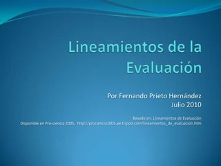 Por Fernando Prieto Hernández
                                                                     Julio 2010
                                                               Basado en: Lineamientos de Evaluación
Disponible en Pro-ciencia 2005, http://prociencia2005.pe.tripod.com/lineamientos_de_evaluacion.htm
 