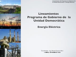 Lineamientos  Programa de Gobierno de  la Unidad Democrática Energía Eléctrica Coordinador:  Ing. Manuel Guevara Baro Caracas,  septiembre de 2011 Lineamientos del Programa de Gobierno de la Unidad Democrática.  Energía Eléctrica. 
