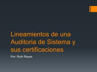 Lineamientos de una
Auditoria de Sistema y
sus certificaciones
Por: Ruth Reyes
 