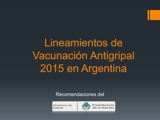Lineamientos de
Vacunación Antigripal
2015 en Argentina
Recomendaciones del
 