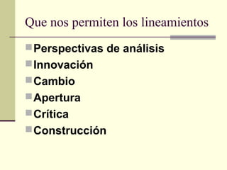 Que nos permiten los lineamientos
Perspectivas de análisis
Innovación
Cambio
Apertura
Crítica
Construcción
 