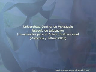 Universidad Central de Venezuela
Escuela de Educación
Lineamientos para el Diseño Instruccional
(Alvarado y Altuve 2011)
Ángel Alvarado, Jorge Altuve 2011 UCV
 
