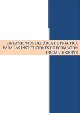 LINEAMIENTOS DEL ÁREA DE PRÁCTICA
PARA LAS INSTITUCIONES DE FORMACIÓN
INICIAL DOCENTE
 