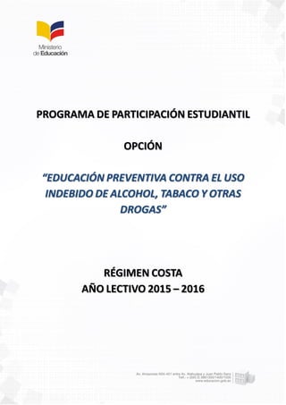 PROGRAMA DE PARTICIPACIÓN ESTUDIANTIL
OPCIÓN
“EDUCACIÓN PREVENTIVA CONTRA EL USO
INDEBIDO DE ALCOHOL, TABACO Y OTRAS
DROGAS”
RÉGIMEN COSTA
AÑO LECTIVO 2015 – 2016
 