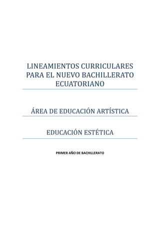 LINEAMIENTOS CURRICULARES
PARA EL NUEVO BACHILLERATO
        ECUATORIANO


 ÁREA DE EDUCACIÓN ARTÍSTICA


     EDUCACIÓN ESTÉTICA

       PRIMER AÑO DE BACHILLERATO
 