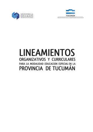 MINISTERIO de
           EDUCACIÓN
            PROVINCIA de TUCUMÁN       “BICENTENARIO DE LA INDEPENDECIA 2010-2016”




           LINEAMIENTOS
           ORGANIZATIVOS Y CURRICULARES
           PARA LA MODALIDAD EDUCACION ESPECIAL EN LA
           PROVINCIA DE TUCUMÁN




1 - Pag.
 