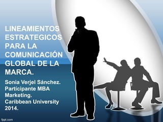 LINEAMIENTOS
ESTRATEGICOS
PARA LA
COMUNICACIÓN
GLOBAL DE LA
MARCA.
Sonia Verjel Sánchez.
Partícipante MBA
Marketing.
Caribbean University
2014.
 