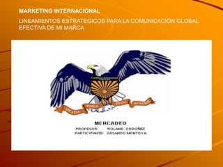 MARKETING INTERNACIONAL
LINEAMIENTOS ESTRATEGICOS PARA LA COMUNICACIÓN GLOBAL
EFECTIVA DE MI MARCA
 