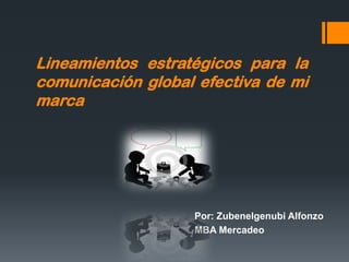 Lineamientos estratégicos para la
comunicación global efectiva de mi
marca
Por: Zubenelgenubi Alfonzo
MBA Mercadeo
 