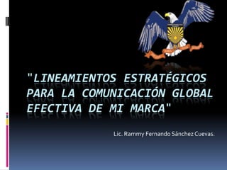 "LINEAMIENTOS ESTRATÉGICOS
PARA LA COMUNICACIÓN GLOBAL
EFECTIVA DE MI MARCA"
Lic. Rammy Fernando Sánchez Cuevas.

 