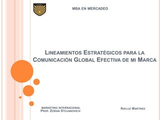 LINEAMIENTOS ESTRATÉGICOS PARA LA
COMUNICACIÓN GLOBAL EFECTIVA DE MI MARCA
MBA EN MERCADEO
MARKETING INTERNACIONAL
PROF. ZORAN STOJANOVICH
RAYLUZ MARTÍNEZ
 