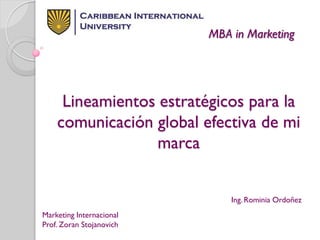 Lineamientos estratégicos para la
comunicación global efectiva de mi
marca
Ing. Rominia Ordoñez
Marketing Internacional
Prof. Zoran Stojanovich
MBA in Marketing
 