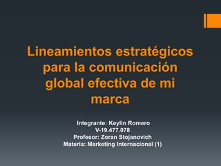 Lineamientos estratégicos
para la comunicación
global efectiva de mi
marca
Integrante: Keylin Romero
V-19.477.078
Profesor: Zoran Stojanovich
Materia: Marketing Internacional (1)
 