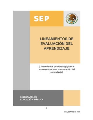 LINEAMIENTOS DE
 EVALUACIÓN DEL
   APRENDIZAJE



 (Lineamientos psicopedagógicos e
instrumentos para la evaluación del
           aprendizaje)




       1

                        DGB/DCA/SPE-08-2009
 