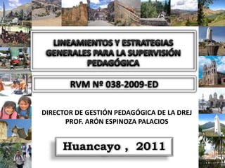 RVM Nº 038-2009-ED

DIRECTOR DE GESTIÓN PEDAGÓGICA DE LA DREJ
      PROF. ARÓN ESPINOZA PALACIOS


     Huancayo , 2011
 