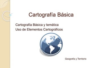Cartografía Básica
Cartografía Básica y temática
Uso de Elementos Cartográficos
Geografía y Territorio
 