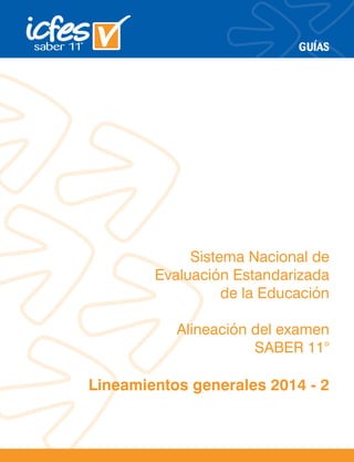 GUÍAS
Sistema Nacional de
Evaluación Estandarizada
de la Educación
Alineación del examen
SABER 11°
Lineamientos generales 2014 - 2
 